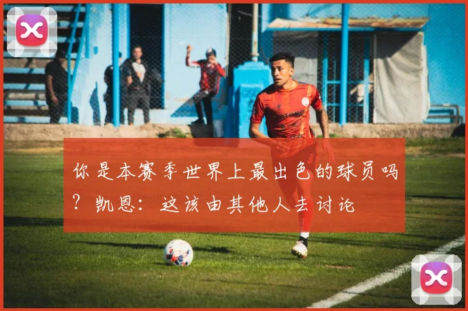 你是本赛季世界上最出色的球员吗？凯恩：这该由其他人去讨论