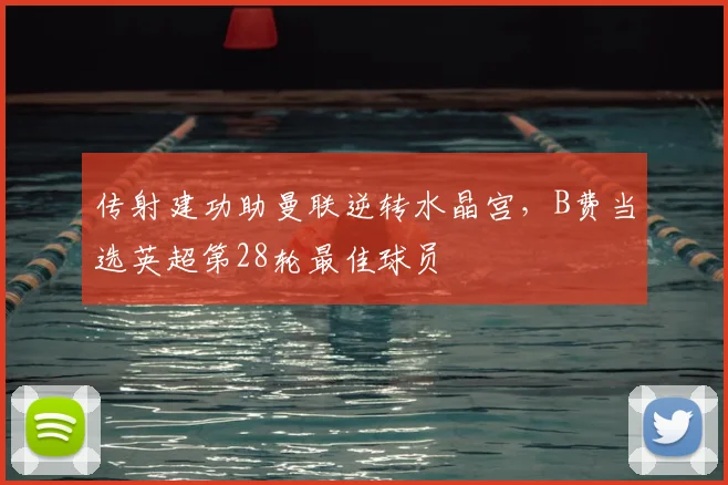 传射建功助曼联逆转水晶宫，B费当选英超第28轮最佳球员