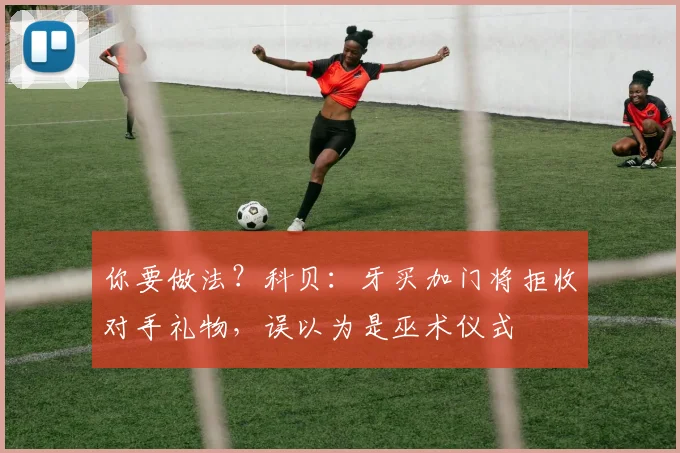 你要做法？科贝：牙买加门将拒收对手礼物，误以为是巫术仪式
