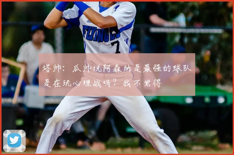 塔帅：瓜帅说阿森纳是最强的球队是在玩心理战吗？我不觉得