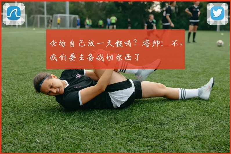 会给自己放一天假吗？塔帅：不，我们要去备战切尔西了