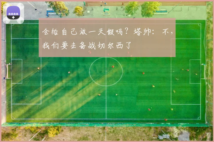 会给自己放一天假吗？塔帅：不，我们要去备战切尔西了