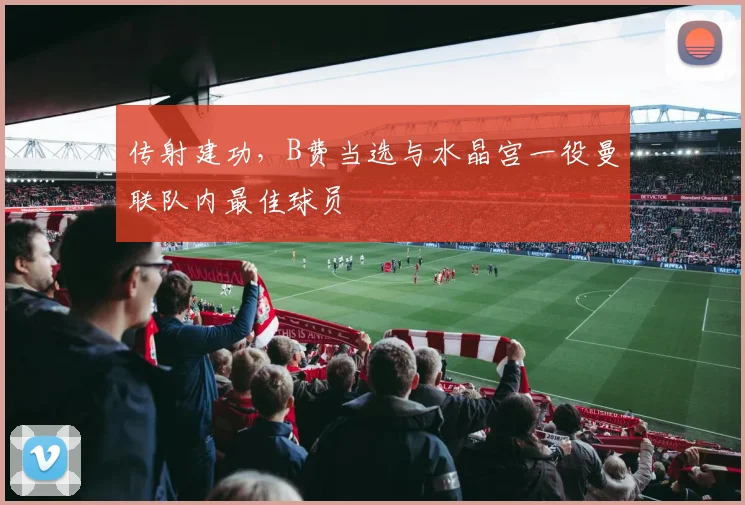 传射建功，B费当选与水晶宫一役曼联队内最佳球员