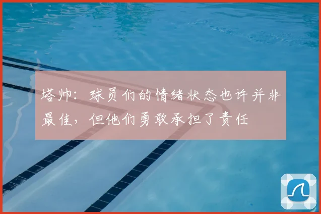 塔帅：球员们的情绪状态也许并非最佳，但他们勇敢承担了责任