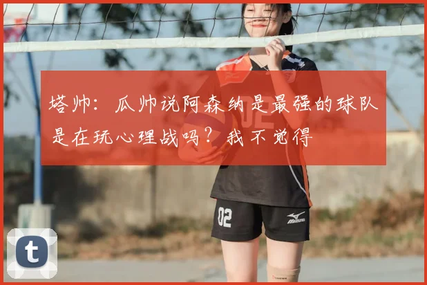 塔帅：瓜帅说阿森纳是最强的球队是在玩心理战吗？我不觉得