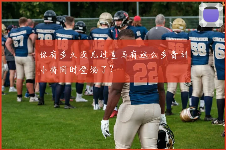 你有多久没见过皇马有这么多青训小将同时登场了？