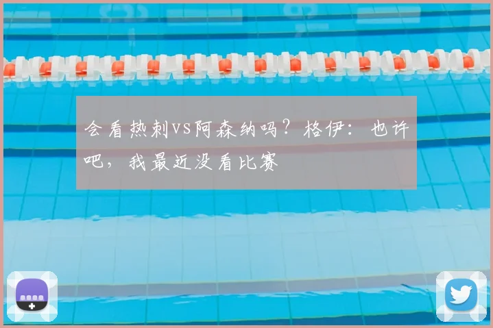 会看热刺vs阿森纳吗？格伊：也许吧，我最近没看比赛