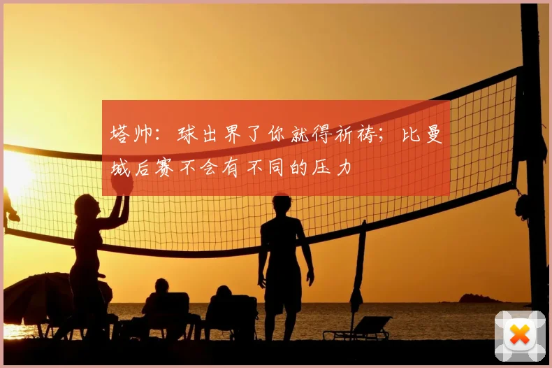 塔帅：球出界了你就得祈祷；比曼城后赛不会有不同的压力